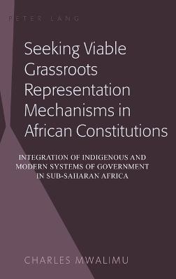 Seeking Viable Grassroots Representation Mechanisms in African Constitutions: Integration of Indigenous and Modern Systems of Government in Sub-Saharan Africa - Mwalimu, Charles