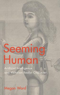 Seeming Human: Artificial Intelligence and Victorian Realist Character - Ward, Megan