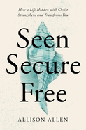 Seen, Secure, Free: How a Life Hidden with Christ Strengthens and Transforms You