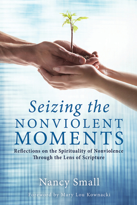Seizing the Nonviolent Moments: Reflections on the Spirituality of Nonviolence Through the Lens of Scripture - Small, Nancy, and Kownacki, Mary Lou (Foreword by)