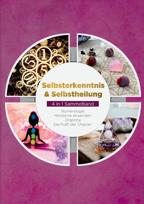 Selbsterkenntnis & Selbstheilung - 4 in 1 Sammelband: Numerologie Heilsteine anwenden Orgonite Die Kraft der Chakren - Rosenstein, Amelie, and Mssinger, Klara, and Perlich, Sophia