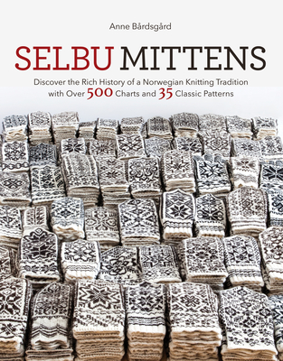 Selbu Mittens: Discover the Rich History of a Norwegian Knitting Tradition with Over 500 Charts and 35 Classic Patterns - Bardsgard, Anne