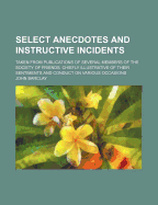Select Anecdotes and Instructive Incidents: Taken from Publications of Several Members of the Society of Friends, Chiefly Illustrative of Their Sentiments and Conduct on Various Occasions