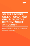 Select Bronzes, Greek, Roman, and Etruscan, in the Departments of Antiquities