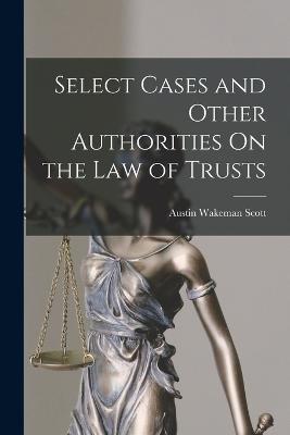 Select Cases and Other Authorities On the Law of Trusts - Scott, Austin Wakeman