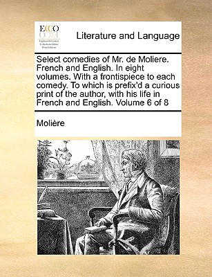 Select Comedies of Mr. de Moliere. French and English. in Eight Volumes. with a Frontispiece to Each Comedy. to Which Is Prefix'd a Curious Print of t - Molire