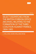 Select Despatches from the British Foreign Office Archives, Relating to the Formation of the Third Coalition Against France, 1804-1805