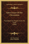 Select Essays of Dio Chrysostom: Translated Into English from the Greek (1800)