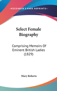 Select Female Biography: Comprising Memoirs Of Eminent British Ladies (1829)