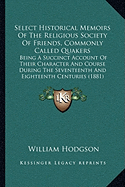 Select Historical Memoirs Of The Religious Society Of Friends, Commonly Called Quakers: Being A Succinct Account Of Their Character And Course During The Seventeenth And Eighteenth Centuries (1881)