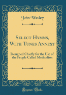 Select Hymns, with Tunes Annext: Designed Chiefly for the Use of the People Called Methodists (Classic Reprint)