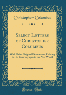 Select Letters of Christopher Columbus: With Other Original Documents, Relating to His Four Voyages to the New World (Classic Reprint)