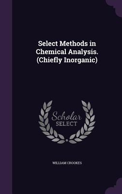Select Methods in Chemical Analysis. (Chiefly Inorganic) - Crookes, William, Sir