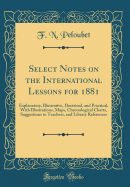 Select Notes on the International Lessons for 1881: Explanatory, Illustrative, Doctrinal, and Practical, with Illustrations, Maps, Chronological Charts, Suggestions to Teachers, and Library References (Classic Reprint)