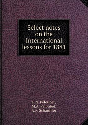 Select Notes on the International Lessons for 1881 - Peloubet, F N, and Peloubet, M a, and Schauffler, A F