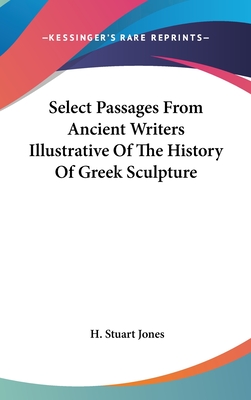 Select Passages From Ancient Writers Illustrative Of The History Of Greek Sculpture - Jones, H Stuart (Editor)