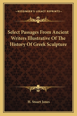 Select Passages From Ancient Writers Illustrative Of The History Of Greek Sculpture - Jones, H Stuart (Editor)