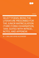 Select Poems: Being the Literature Prescribed for the Junior Matriculation (Third Form) Examination, 1899; Edited with Introduction, Notes and Appendix (Classic Reprint)