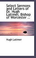 Select Sermons and Letters of Dr. Hugh Latimer, Bishop of Worcester