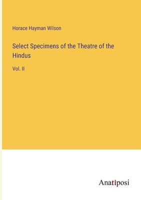 Select Specimens of the Theatre of the Hindus: Vol. II - Wilson, Horace Hayman