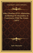 Select Treatises of St. Athanasius, Archbishop of Alexandria, in Controversy with the Arians (1853)
