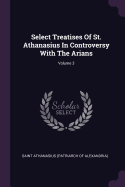 Select Treatises of St. Athanasius in Controversy with the Arians; Volume 3