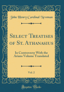 Select Treatises of St. Athanasius, Vol. 2: In Controversy with the Arians Volume Translated (Classic Reprint)