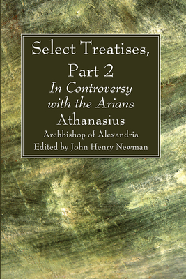 Select Treatises, Part 2 - Archbishop of Alexandria, Athanasius, Saint, and Newman, John Henry (Editor)