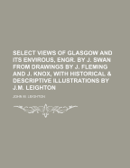 Select Views of Glasgow and Its Envirous, Engr. by J. Swan from Drawings by J. Fleming and J. Knox, with Historical & Descriptive Illustrations by J.M. Leighton