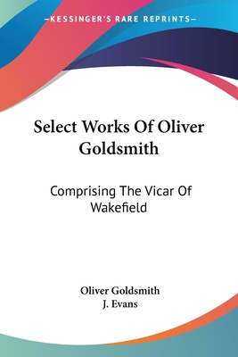 Select Works Of Oliver Goldsmith: Comprising The Vicar Of Wakefield: A Tale; Essays And Poems, With Memoirs Of The Author (1822) - Goldsmith, Oliver, and Evans, J (Foreword by)