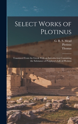 Select Works of Plotinus: Translated From the Greek With an Introduction Containing the Substance of Porphyry's Life of Plotinus - Plotinus (Creator), and Taylor, Thomas 1758-1835, and Mead, G R S (George Robert Stow) (Creator)