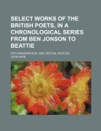 Select Works of the British Poets, in a Chronological Series from Ben Jonson to Beattie: With Biographical and Critical Notices (Classic Reprint)