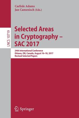 Selected Areas in Cryptography - Sac 2017: 24th International Conference, Ottawa, On, Canada, August 16-18, 2017, Revised Selected Papers - Adams, Carlisle (Editor), and Camenisch, Jan (Editor)