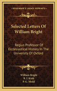 Selected Letters of William Bright: Regius Professor of Ecclesiastical History in the University of Oxford: Canon of Christ Church