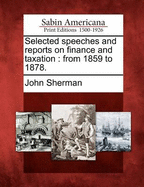 Selected Speeches and Reports on Finance and Taxation from 1859 to 1878