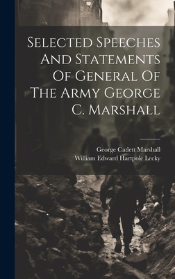 Selected Speeches And Statements Of General Of The Army George C. Marshall - William Edward Hartpole Lecky (Creator), and George Catlett Marshall (Creator)