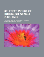 Selected Works of Huldreich Zwingli (1484-1531); The Reformer of German Switzerland