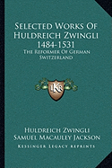 Selected Works Of Huldreich Zwingli 1484-1531: The Reformer Of German Switzerland