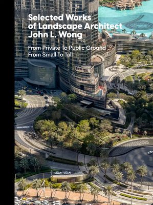 Selected Works of Landscape Architect John L.Wong: From Private To Public Ground From Small To Tall - Wong, John L., and Fox, Tom (Photographer), and Lloyd, David (Photographer)