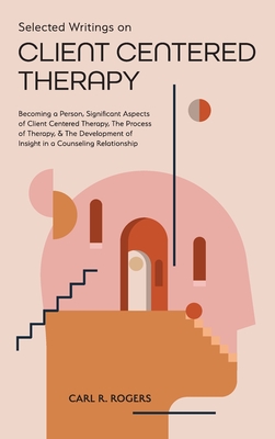 Selected Writings on Client Centered Therapy: Becoming a Person, Significant Aspects of Client Centered Therapy, The Process of Therapy, and The Development of Insight in a Counseling Relationship - Rogers, Carl R, and Beck, Mary (Foreword by)