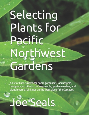 Selecting Plants for Pacific Northwest Gardens: A list of lists curated for home gardeners, landscapers, designers, architects, nurserypeople, garden coaches, and plant lovers of all kinds on the west side of the Cascades - Seals, Joe