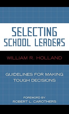 Selecting School Leaders: Guidelines for Making Tough Decisions - Holland, William R, and Carothers, Robert L (Foreword by)