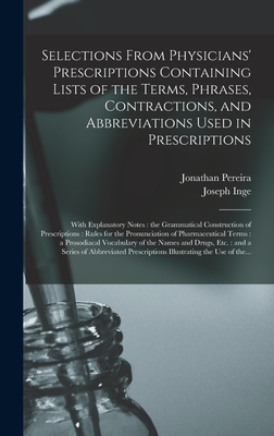 Selections From Physicians' Prescriptions Containing Lists of the Terms, Phrases, Contractions, and Abbreviations Used in Prescriptions: With Explanatory Notes: the Grammatical Construction of Prescriptions: Rules for the Pronunciation Of... - Pereira, Jonathan 1804-1853, and Inge, Joseph