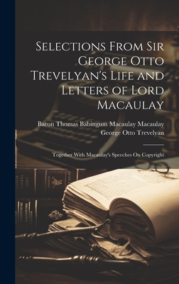 Selections From Sir George Otto Trevelyan's Life and Letters of Lord Macaulay: Together With Macaulay's Speeches On Copyright - Trevelyan, George Otto, and Macaulay, Baron Thomas Babington Maca