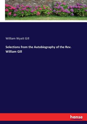 Selections from the Autobiography of the Rev. William Gill - Gill, William Wyatt