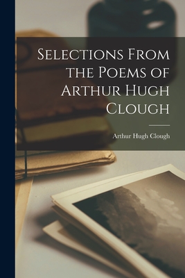 Selections From the Poems of Arthur Hugh Clough - Clough, Arthur Hugh