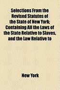 Selections from the Revised Statutes of the State of New York: Containing All the Laws of the State Relative to Slaves, and the Law Relative to the Offence of Kidnapping, Which Several Laws Commenced and Took Effect January 1, 1830: Together with Extract
