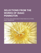 Selections from the Works of Isaac Penington: To Which Are Added Selections from His Letters