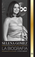 Selena Gomez: La biografa de una actriz infantil que se convirti en una superestrella y empresaria de mltiples talentos