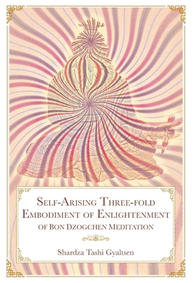 Self-Arising Three-fold Embodiment of Enlightenment [of Bon Dzogchen Meditation] - Shar Rdza Bkra' Shis Rgyal Mtshan, and Brown, Daniel P (Translated by), and Sonam Gurung, Geshe (Translated by)